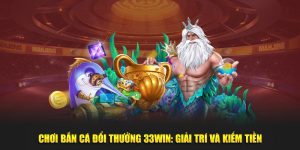 Chơi Bắn Cá Đổi Thưởng 33win: Giải Trí Và Kiếm Tiền