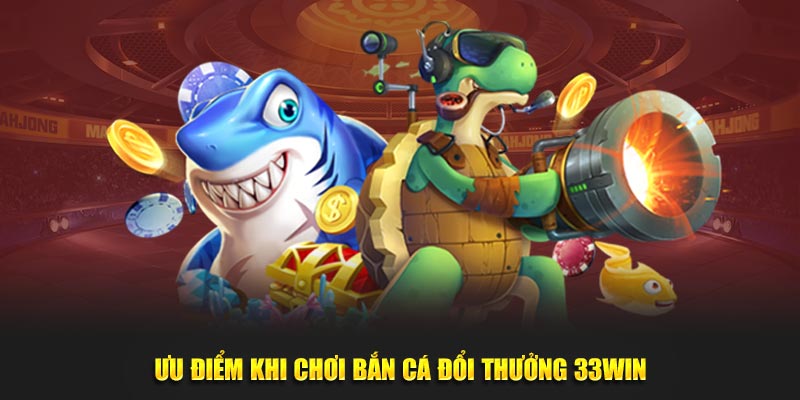 Ưu điểm khi chơi bắn cá đổi thưởng 33win